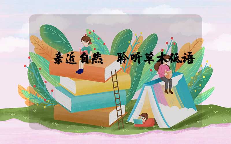  亲近自然，聆听草木低语